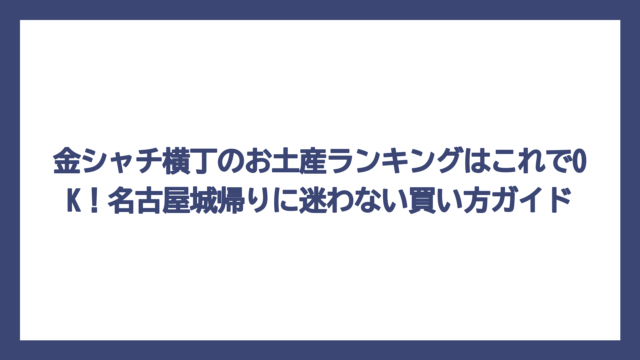 金シャチ横丁のお土産ランキングはこれでOK！名古屋城帰りに迷わない買い方ガイド