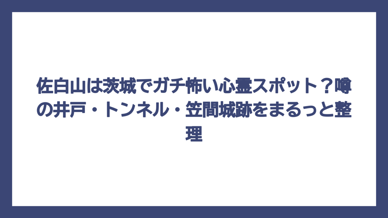 佐白山は茨城でガチ怖い心霊スポット？噂の井戸・トンネル・笠間城跡をまるっと整理