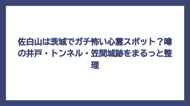 佐白山は茨城でガチ怖い心霊スポット？噂の井戸・トンネル・笠間城跡をまるっと整理