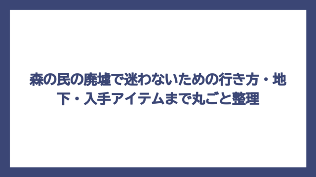 森の民の廃墟で迷わないための行き方・地下・入手アイテムまで丸ごと整理