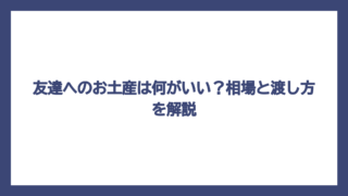 友達へのお土産は何がいい？相場と渡し方を解説