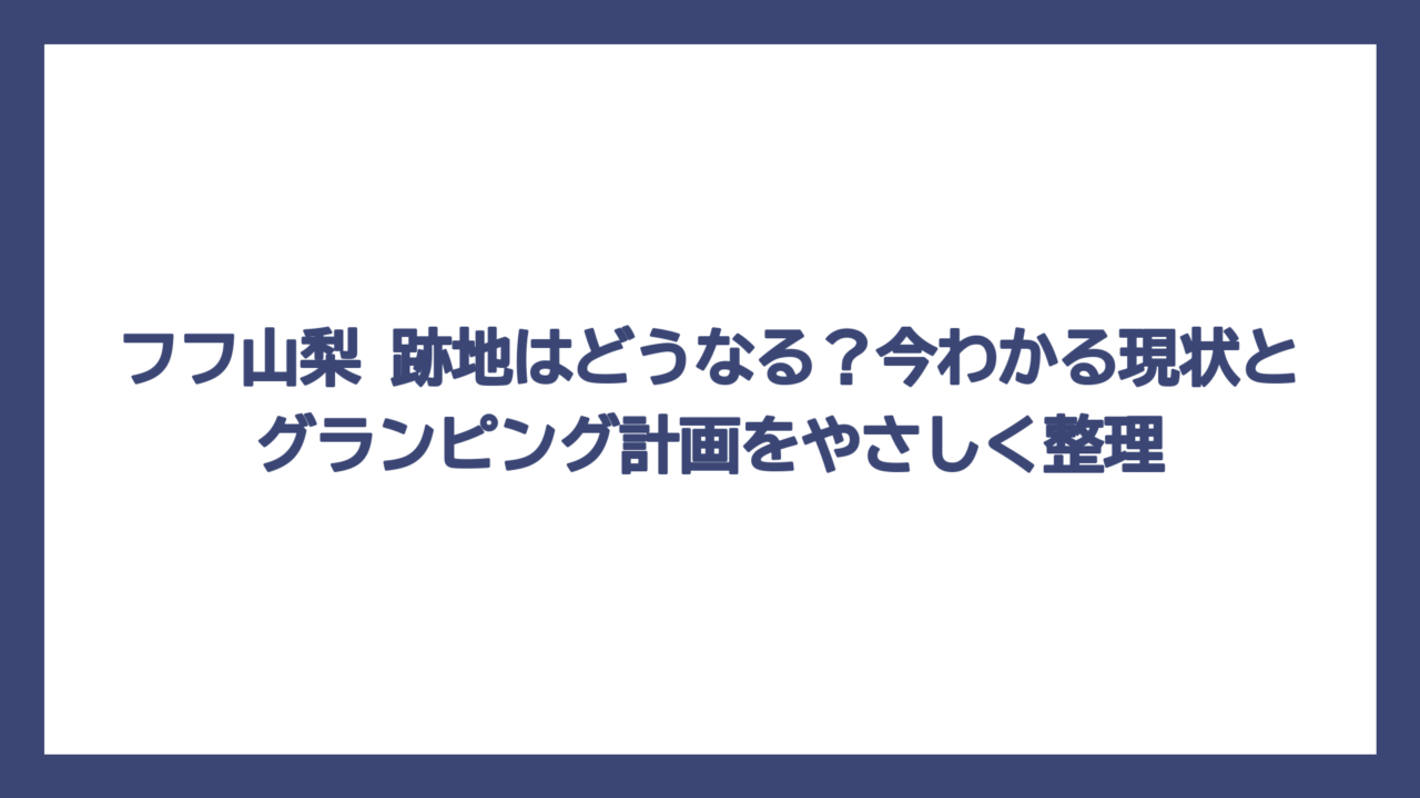 フフ山梨 跡地はどうなる？今わかる現状とグランピング計画をやさしく整理