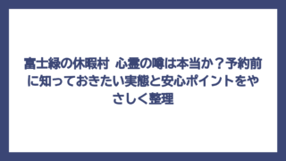 富士緑の休暇村 心霊の噂は本当か？予約前に知っておきたい実態と安心ポイントをやさしく整理