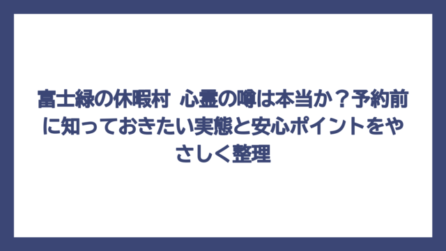 富士緑の休暇村 心霊の噂は本当か？予約前に知っておきたい実態と安心ポイントをやさしく整理
