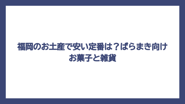 福岡のお土産で安い定番は？ばらまき向けお菓子と雑貨