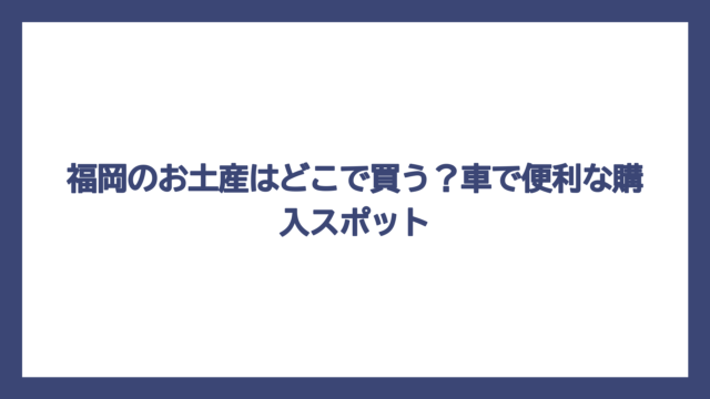 福岡のお土産はどこで買う？車で便利な購入スポット