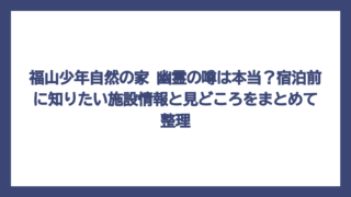 福山少年自然の家 幽霊の噂は本当？宿泊前に知りたい施設情報と見どころをまとめて整理