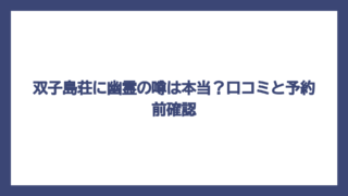 双子島荘に幽霊の噂は本当？口コミと予約前確認