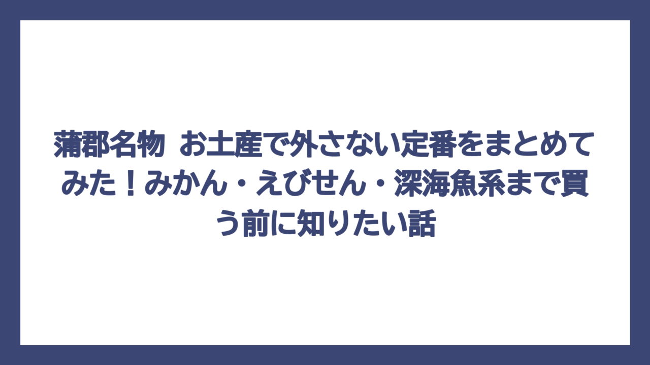 蒲郡名物 お土産で外さない定番をまとめてみた！みかん・えびせん・深海魚系まで買う前に知りたい話