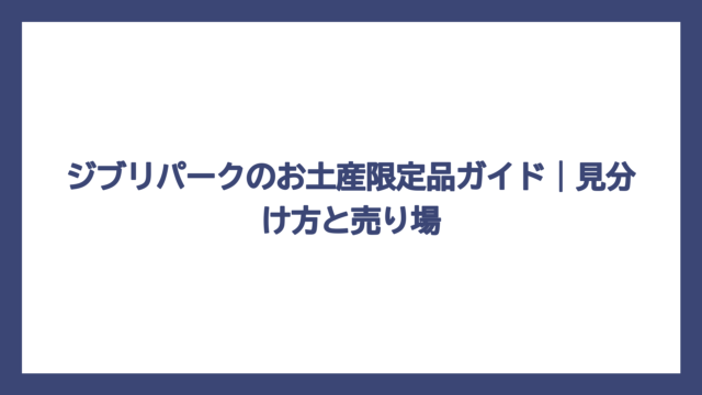ジブリパークのお土産限定品ガイド｜見分け方と売り場