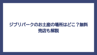 ジブリパークのお土産の場所はどこ？無料売店も解説
