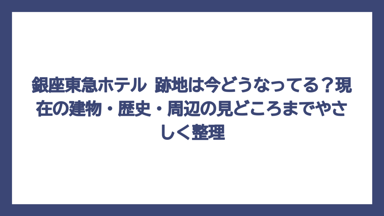 銀座東急ホテル 跡地は今どうなってる？現在の建物・歴史・周辺の見どころまでやさしく整理