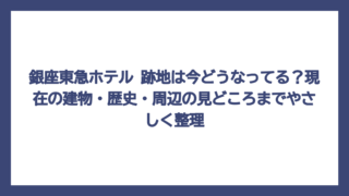 銀座東急ホテル 跡地は今どうなってる？現在の建物・歴史・周辺の見どころまでやさしく整理
