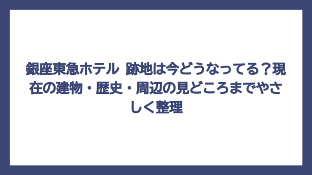 銀座東急ホテル 跡地は今どうなってる？現在の建物・歴史・周辺の見どころまでやさしく整理