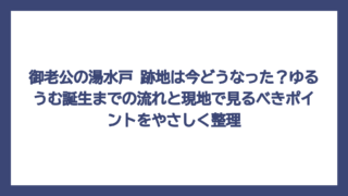 御老公の湯水戸 跡地は今どうなった？ゆるうむ誕生までの流れと現地で見るべきポイントをやさしく整理