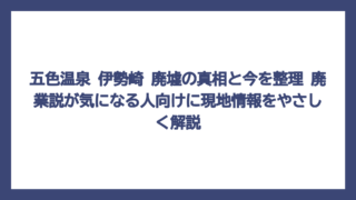 五色温泉 伊勢崎 廃墟の真相と今を整理　廃業説が気になる人向けに現地情報をやさしく解説