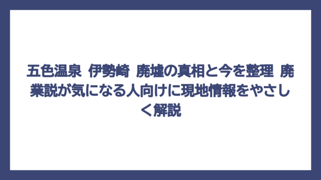 五色温泉 伊勢崎 廃墟の真相と今を整理　廃業説が気になる人向けに現地情報をやさしく解説