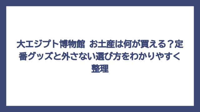 大エジプト博物館 お土産は何が買える？定番グッズと外さない選び方をわかりやすく整理