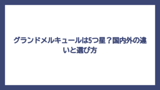 グランドメルキュールは5つ星？国内外の違いと選び方