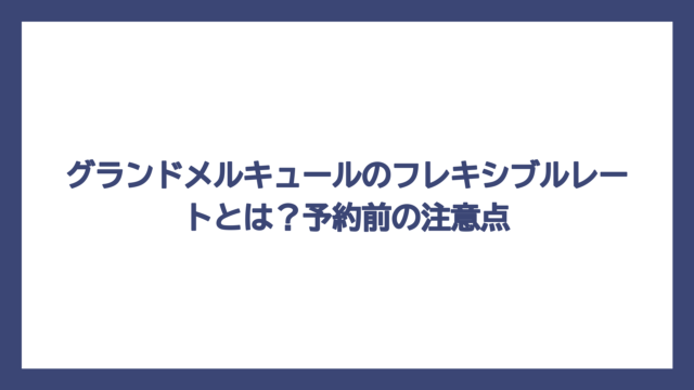 グランドメルキュールのフレキシブルレートとは？予約前の注意点