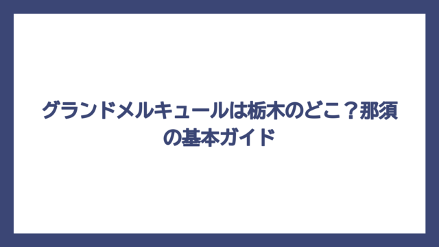 グランドメルキュールは栃木のどこ？那須の基本ガイド