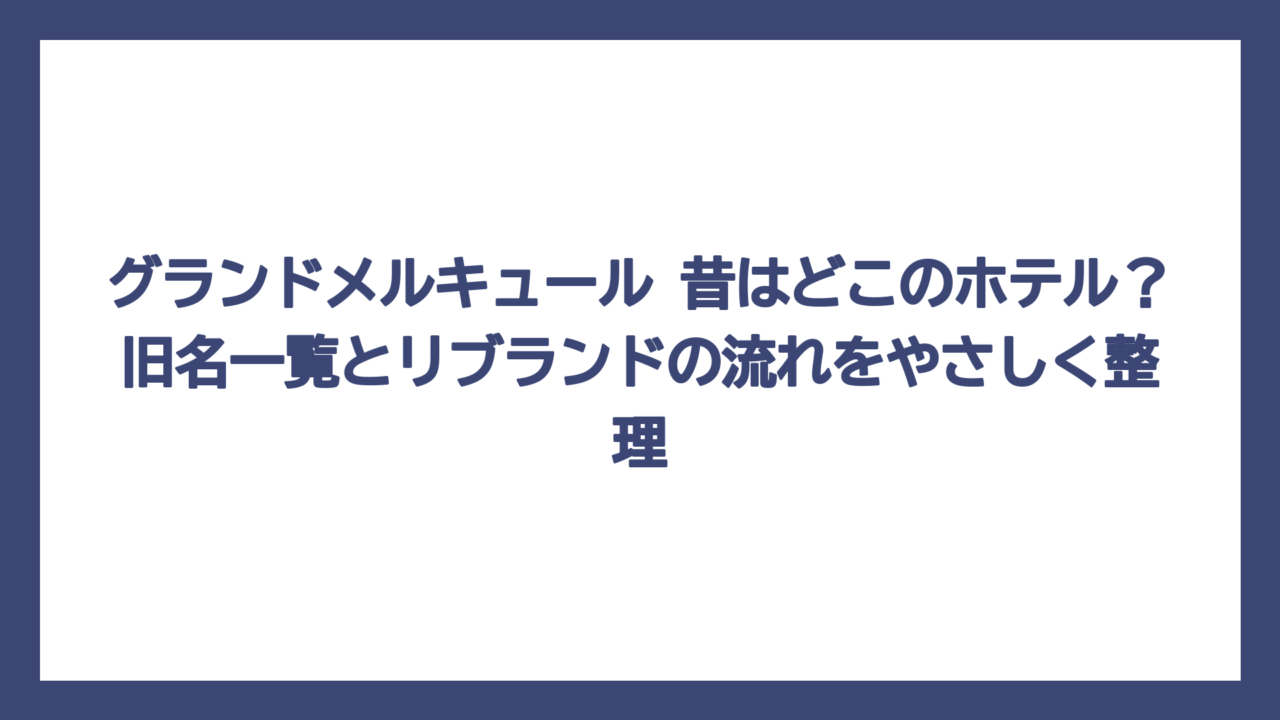 グランドメルキュール 昔はどこのホテル？旧名一覧とリブランドの流れをやさしく整理