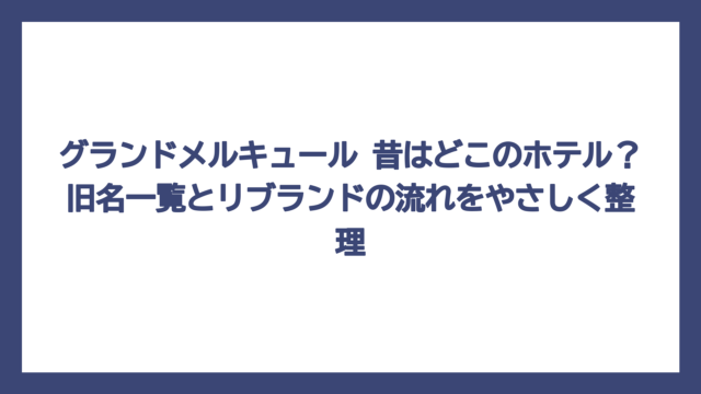 グランドメルキュール 昔はどこのホテル？旧名一覧とリブランドの流れをやさしく整理