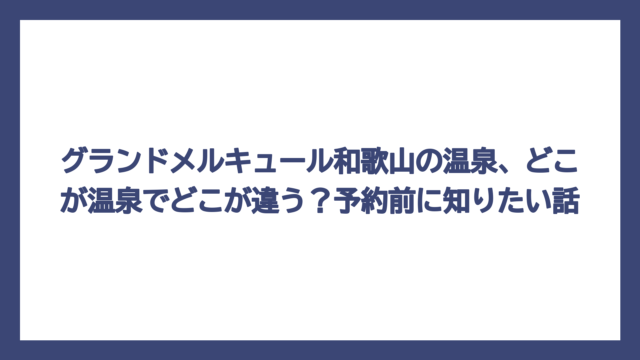 グランドメルキュール和歌山の温泉、どこが温泉でどこが違う？予約前に知りたい話