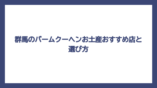 群馬のバームクーヘンお土産おすすめ店と選び方