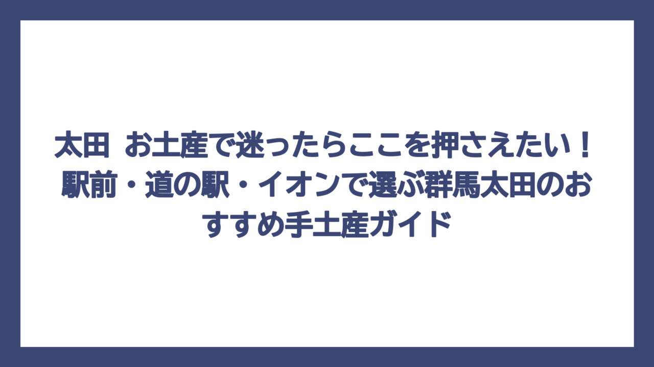 太田 お土産で迷ったらここを押さえたい！駅前・道の駅・イオンで選ぶ群馬太田のおすすめ手土産ガイド