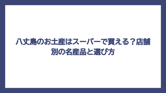 八丈島のお土産はスーパーで買える？店舗別の名産品と選び方