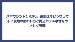 八戸ワシントンホテル 跡地は今どうなってる？現地の使われ方と周辺ホテル事情をやさしく整理