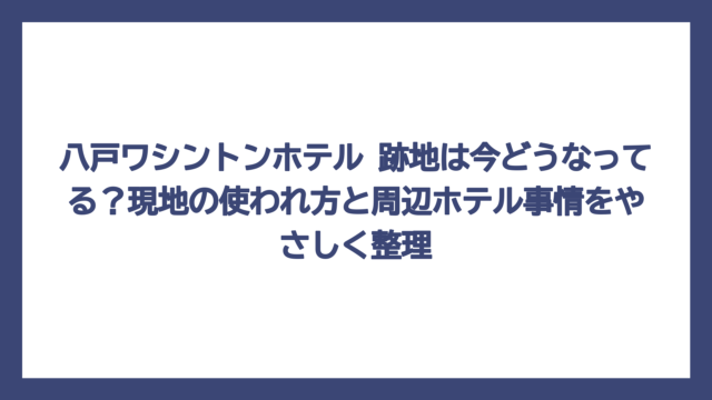 八戸ワシントンホテル 跡地は今どうなってる？現地の使われ方と周辺ホテル事情をやさしく整理