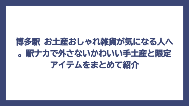 博多駅 お土産おしゃれ雑貨が気になる人へ。駅ナカで外さないかわいい手土産と限定アイテムをまとめて紹介