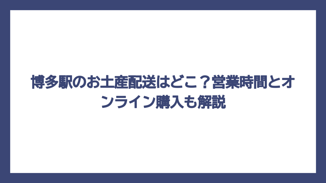博多駅のお土産配送はどこ？営業時間とオンライン購入も解説
