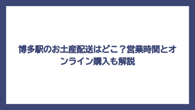 博多駅のお土産配送はどこ？営業時間とオンライン購入も解説