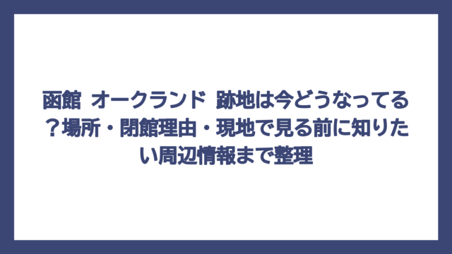 函館 オークランド 跡地は今どうなってる？場所・閉館理由・現地で見る前に知りたい周辺情報まで整理