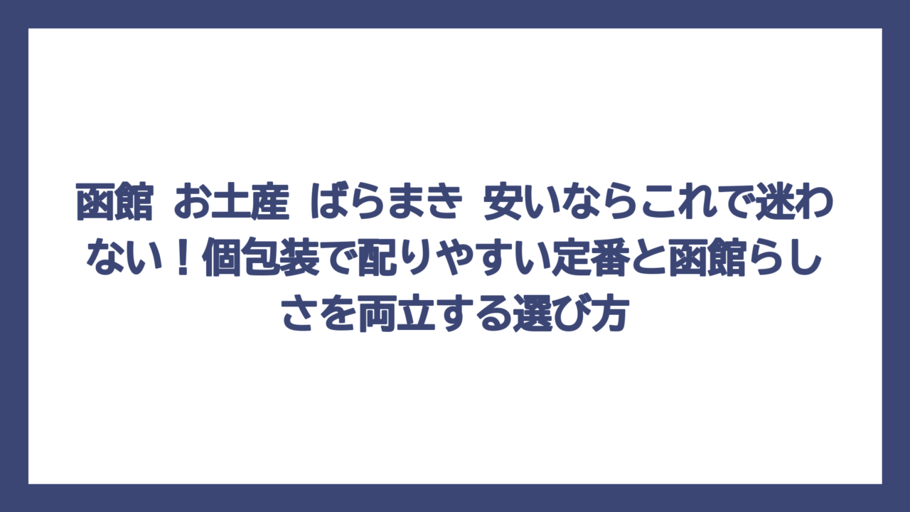 函館 お土産 ばらまき 安いならこれで迷わない！個包装で配りやすい定番と函館らしさを両立する選び方