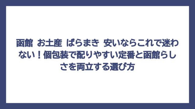 函館 お土産 ばらまき 安いならこれで迷わない！個包装で配りやすい定番と函館らしさを両立する選び方