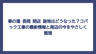 華の湯 長岡 閉店 跡地はどうなった？コバック工事の最新情報と周辺の今をやさしく整理