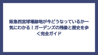 阪急西宮球場跡地が今どうなっているか一気にわかる！ガーデンズの残像と歴史を歩く完全ガイド