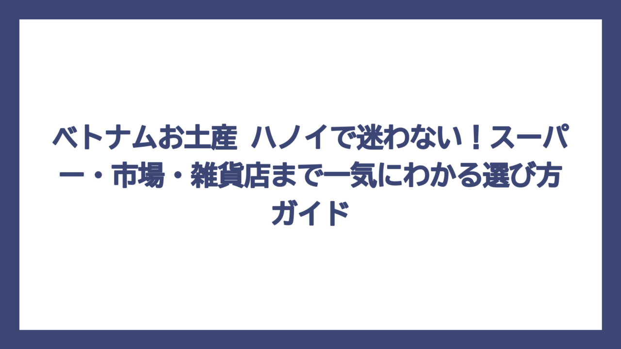 ベトナムお土産 ハノイで迷わない！スーパー・市場・雑貨店まで一気にわかる選び方ガイド