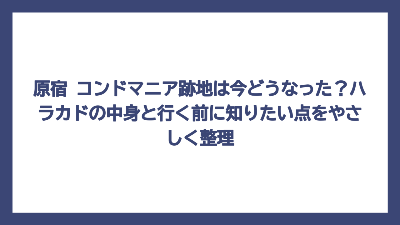 原宿 コンドマニア跡地は今どうなった？ハラカドの中身と行く前に知りたい点をやさしく整理