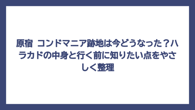 原宿 コンドマニア跡地は今どうなった？ハラカドの中身と行く前に知りたい点をやさしく整理