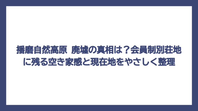 播磨自然高原 廃墟の真相は？会員制別荘地に残る空き家感と現在地をやさしく整理