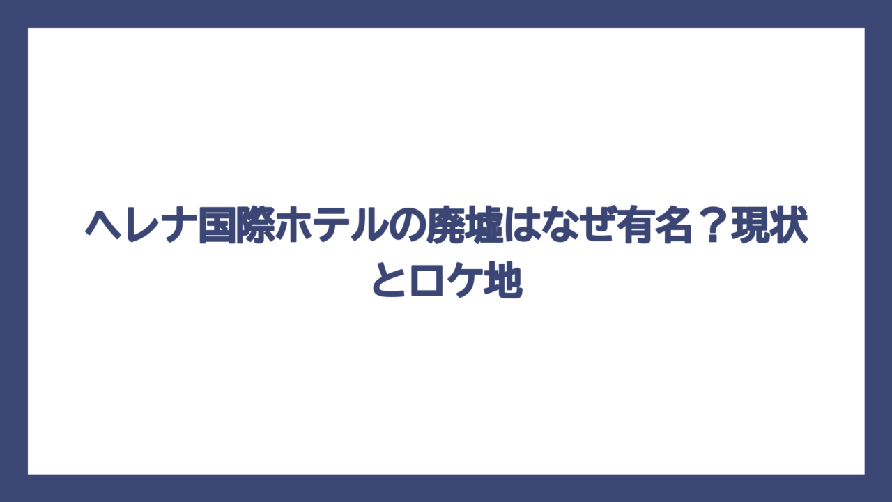 ヘレナ国際ホテルの廃墟はなぜ有名？現状とロケ地