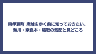 東伊豆町 廃墟を歩く前に知っておきたい、熱川・奈良本・稲取の気配と見どころ