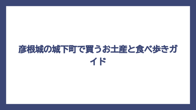 彦根城の城下町で買うお土産と食べ歩きガイド
