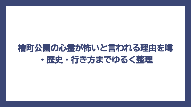 檜町公園の心霊が怖いと言われる理由を噂・歴史・行き方までゆるく整理