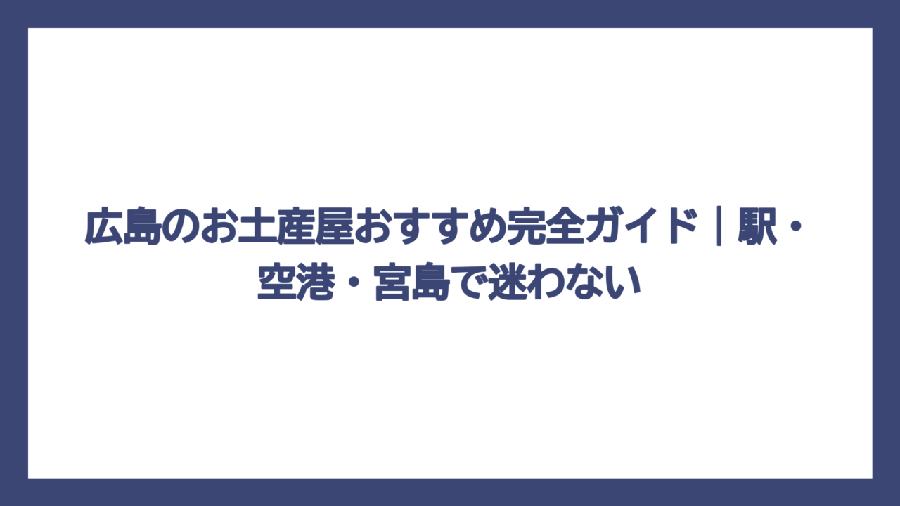 広島のお土産屋おすすめ完全ガイド｜駅・空港・宮島で迷わない